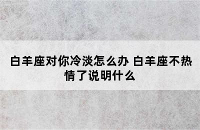 白羊座对你冷淡怎么办 白羊座不热情了说明什么